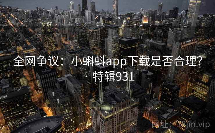 全网争议：小蝌蚪app下载是否合理？ · 特辑931